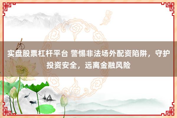 实盘股票杠杆平台 警惕非法场外配资陷阱，守护投资安全，远离金融风险
