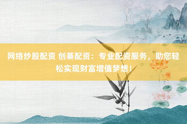 网络炒股配资 创綦配资：专业配资服务，助您轻松实现财富增值梦想！
