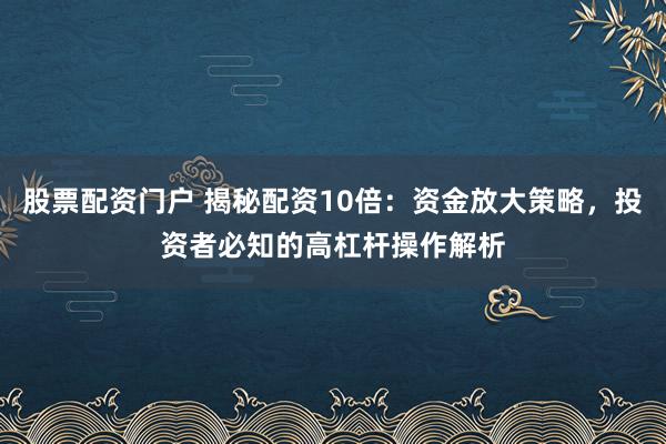 股票配资门户 揭秘配资10倍：资金放大策略，投资者必知的高杠杆操作解析