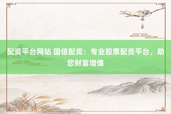 配资平台网站 国信配资：专业股票配资平台，助您财富增值