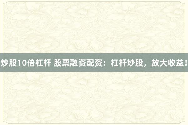 炒股10倍杠杆 股票融资配资：杠杆炒股，放大收益！