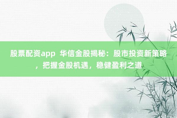 股票配资app  华信金股揭秘：股市投资新策略，把握金股机遇，稳健盈利之道