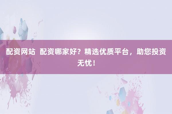 配资网站  配资哪家好？精选优质平台，助您投资无忧！