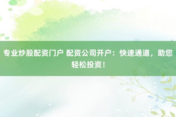 专业炒股配资门户 配资公司开户：快速通道，助您轻松投资！