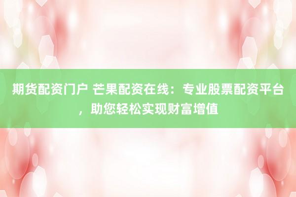 期货配资门户 芒果配资在线：专业股票配资平台，助您轻松实现财富增值