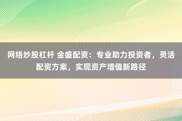 网络炒股杠杆 金盛配资：专业助力投资者，灵活配资方案，实现资产增值新路径