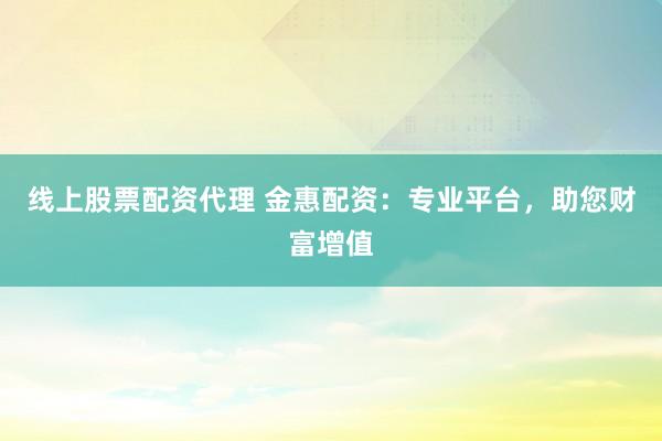 线上股票配资代理 金惠配资：专业平台，助您财富增值