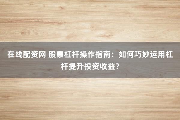 在线配资网 股票杠杆操作指南：如何巧妙运用杠杆提升投资收益？