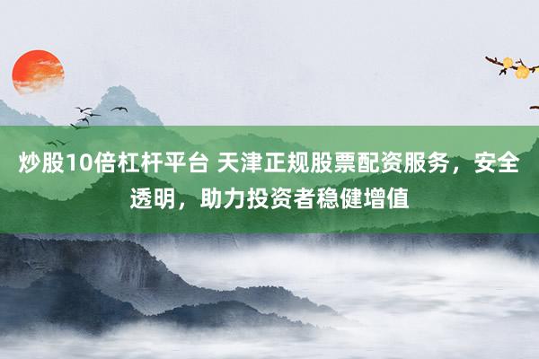 炒股10倍杠杆平台 天津正规股票配资服务，安全透明，助力投资者稳健增值