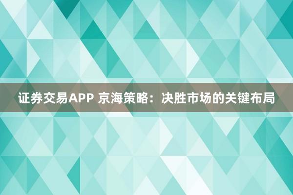 证券交易APP 京海策略：决胜市场的关键布局