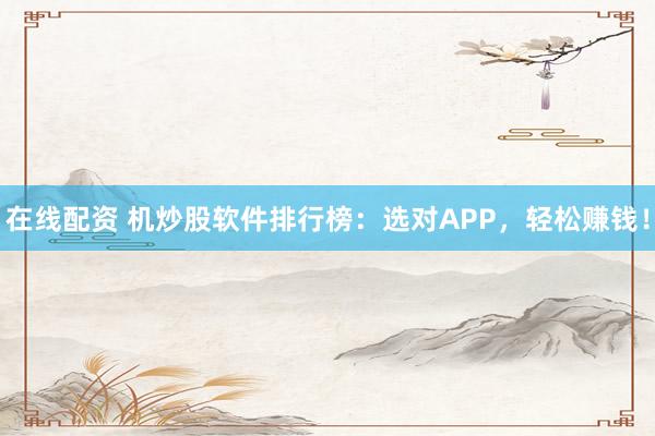 在线配资 机炒股软件排行榜：选对APP，轻松赚钱！