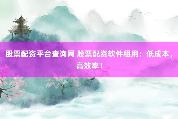 股票配资平台查询网 股票配资软件租用：低成本，高效率！