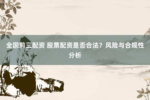 全国前三配资 股票配资是否合法？风险与合规性分析