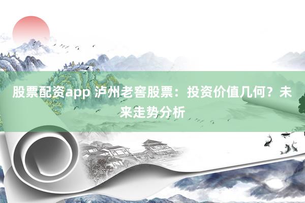 股票配资app 泸州老窖股票：投资价值几何？未来走势分析