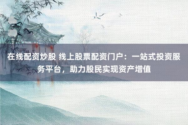 在线配资炒股 线上股票配资门户：一站式投资服务平台，助力股民实现资产增值