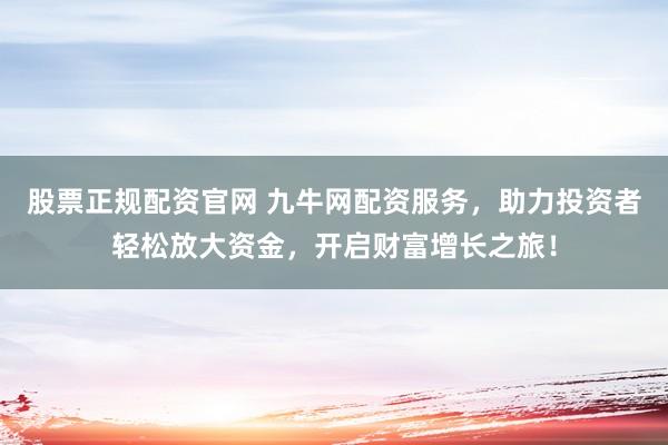 股票正规配资官网 九牛网配资服务，助力投资者轻松放大资金，开启财富增长之旅！