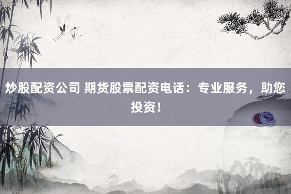 炒股配资公司 期货股票配资电话：专业服务，助您投资！