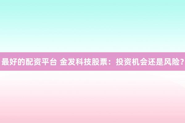 最好的配资平台 金发科技股票：投资机会还是风险？