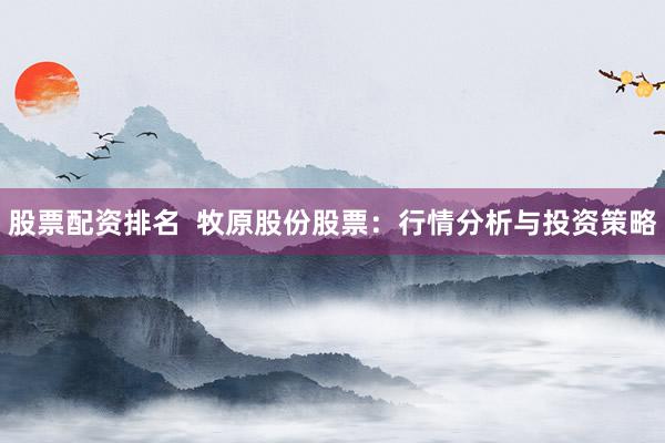 股票配资排名  牧原股份股票：行情分析与投资策略