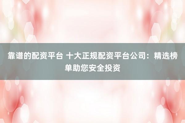 靠谱的配资平台 十大正规配资平台公司：精选榜单助您安全投资