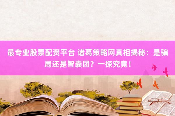 最专业股票配资平台 诸葛策略网真相揭秘：是骗局还是智囊团？一探究竟！