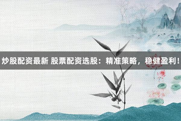 炒股配资最新 股票配资选股：精准策略，稳健盈利！