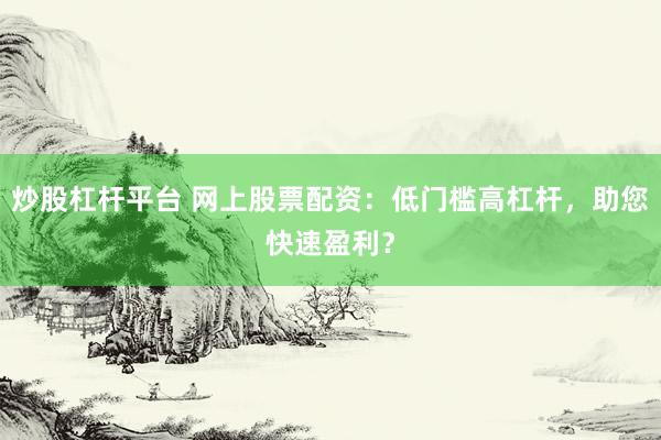 炒股杠杆平台 网上股票配资：低门槛高杠杆，助您快速盈利？