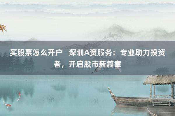 买股票怎么开户   深圳A资服务：专业助力投资者，开启股市新篇章