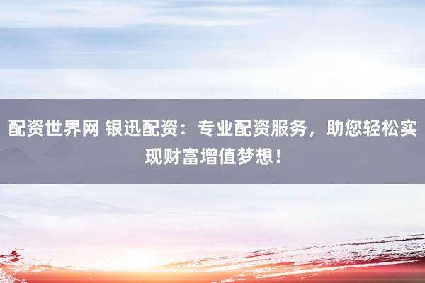 配资世界网 银迅配资：专业配资服务，助您轻松实现财富增值梦想！