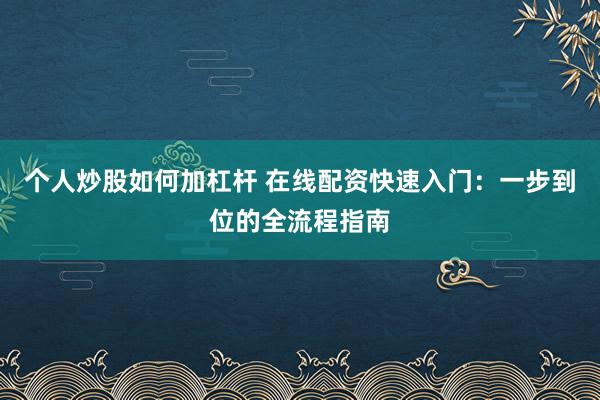 个人炒股如何加杠杆 在线配资快速入门：一步到位的全流程指南