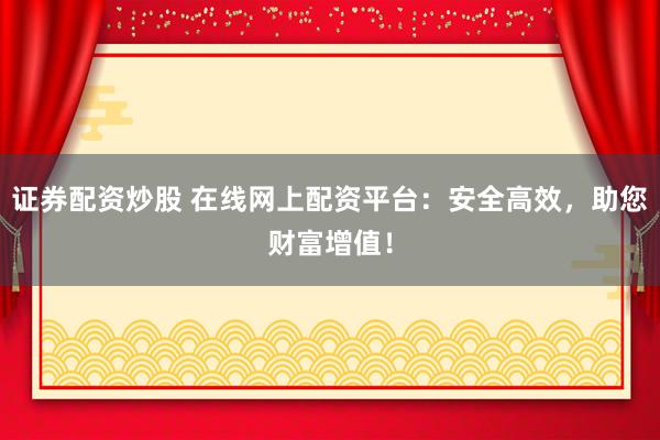 证券配资炒股 在线网上配资平台：安全高效，助您财富增值！