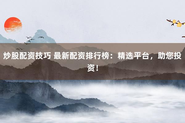 炒股配资技巧 最新配资排行榜：精选平台，助您投资！