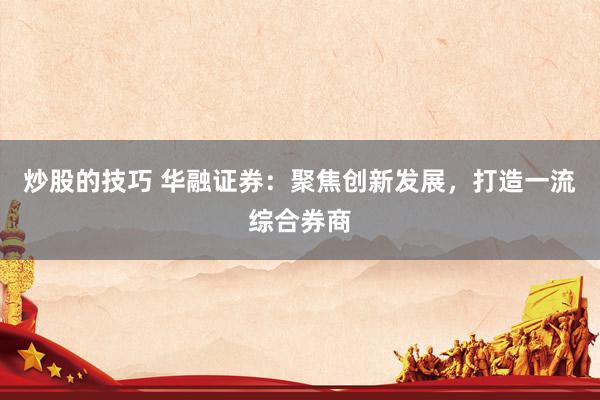 炒股的技巧 华融证券：聚焦创新发展，打造一流综合券商