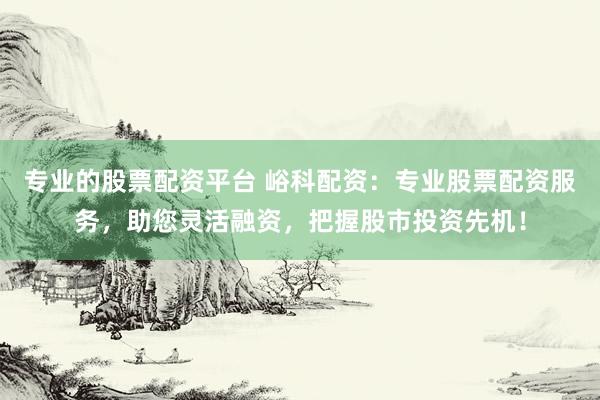 专业的股票配资平台 峪科配资：专业股票配资服务，助您灵活融资，把握股市投资先机！