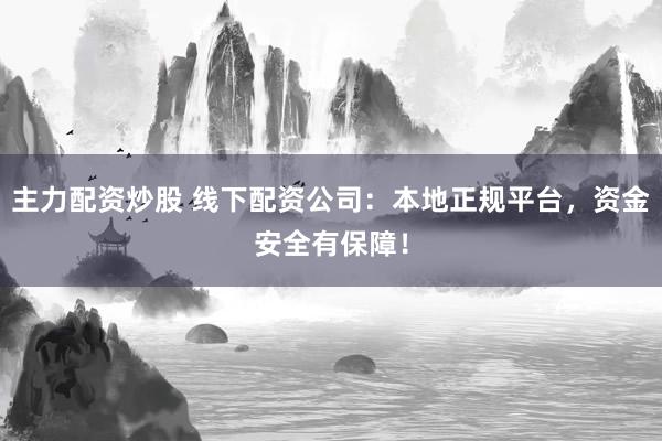 主力配资炒股 线下配资公司：本地正规平台，资金安全有保障！