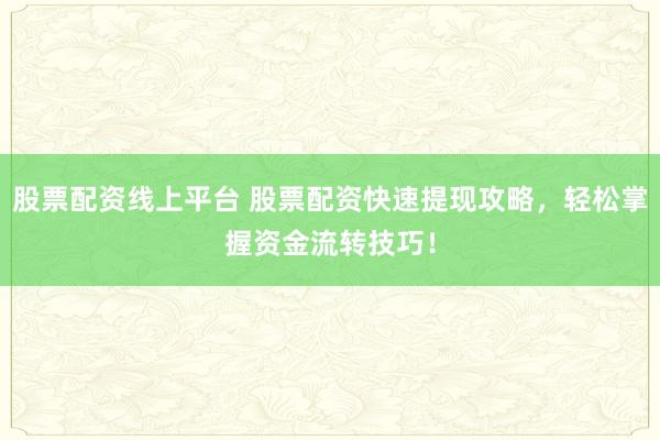 股票配资线上平台 股票配资快速提现攻略，轻松掌握资金流转技巧！