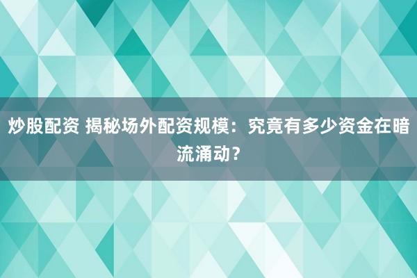 炒股配资 揭秘场外配资规模：究竟有多少资金在暗流涌动？
