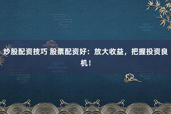 炒股配资技巧 股票配资好：放大收益，把握投资良机！