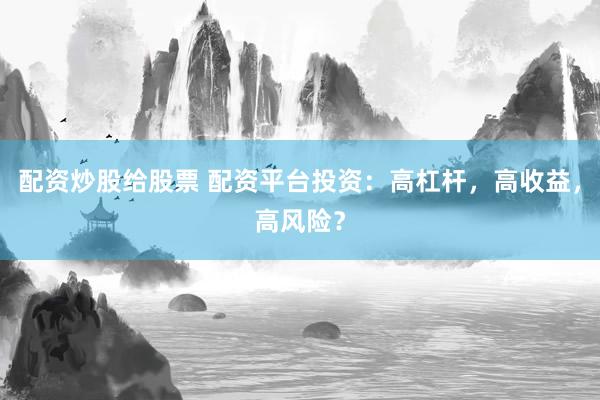 配资炒股给股票 配资平台投资：高杠杆，高收益，高风险？