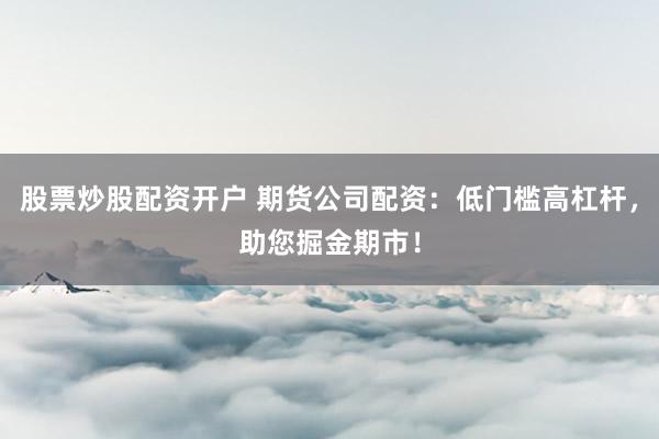 股票炒股配资开户 期货公司配资：低门槛高杠杆，助您掘金期市！