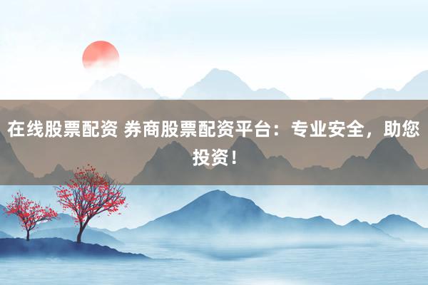 在线股票配资 券商股票配资平台：专业安全，助您投资！