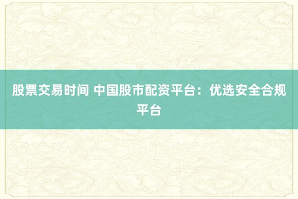 股票交易时间 中国股市配资平台：优选安全合规平台