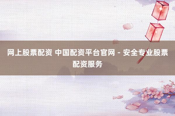 网上股票配资 中国配资平台官网 - 安全专业股票配资服务