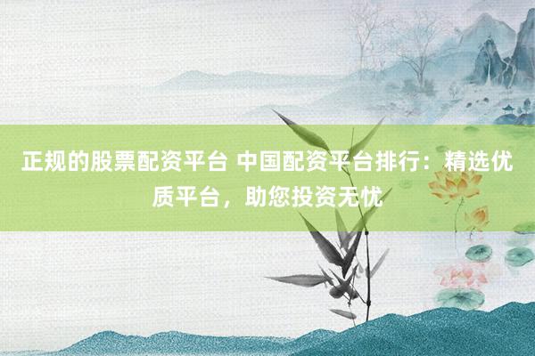 正规的股票配资平台 中国配资平台排行：精选优质平台，助您投资无忧
