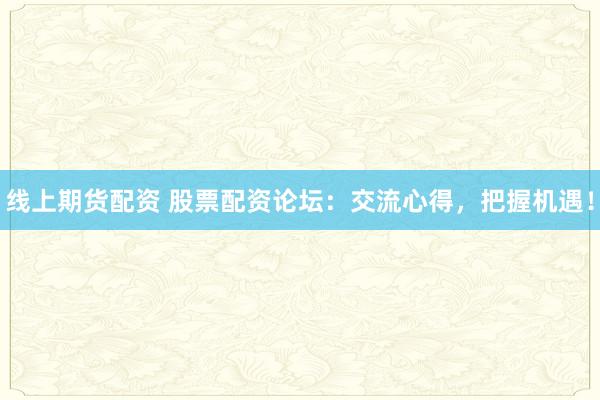 线上期货配资 股票配资论坛：交流心得，把握机遇！