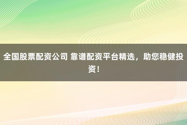 全国股票配资公司 靠谱配资平台精选，助您稳健投资！