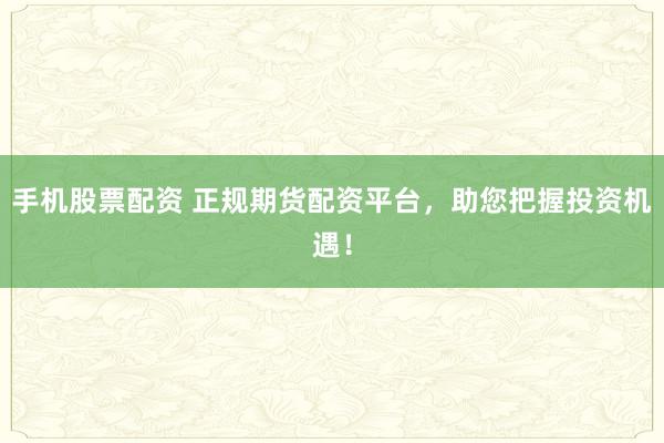 手机股票配资 正规期货配资平台，助您把握投资机遇！