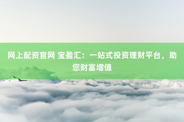 网上配资官网 宝盈汇：一站式投资理财平台，助您财富增值