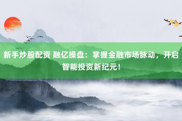 新手炒股配资 融亿操盘：掌握金融市场脉动，开启智能投资新纪元！