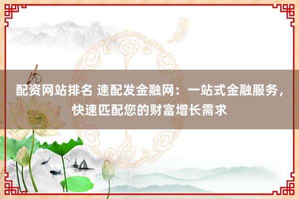 配资网站排名 速配发金融网：一站式金融服务，快速匹配您的财富增长需求